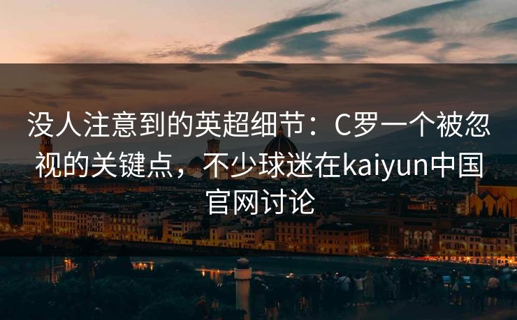 没人注意到的英超细节：C罗一个被忽视的关键点，不少球迷在kaiyun中国官网讨论