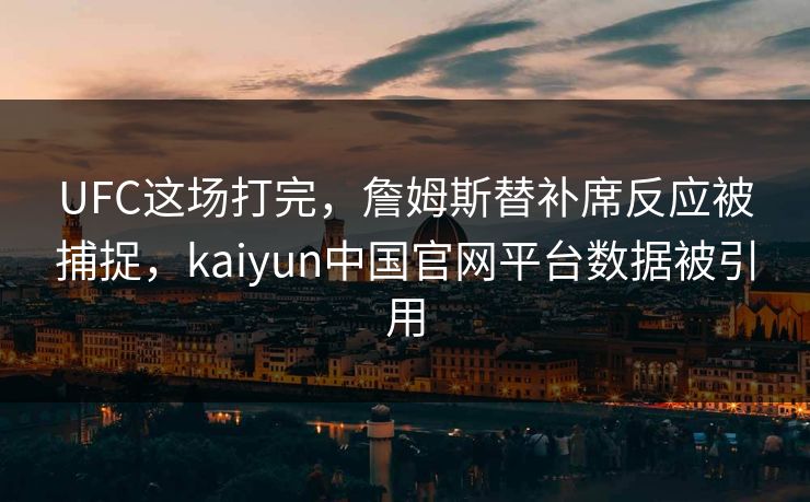 UFC这场打完，詹姆斯替补席反应被捕捉，kaiyun中国官网平台数据被引用
