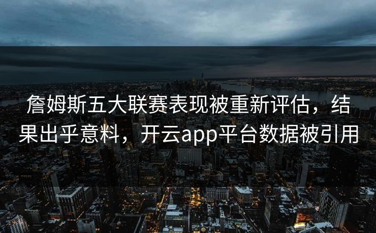 詹姆斯五大联赛表现被重新评估，结果出乎意料，开云app平台数据被引用