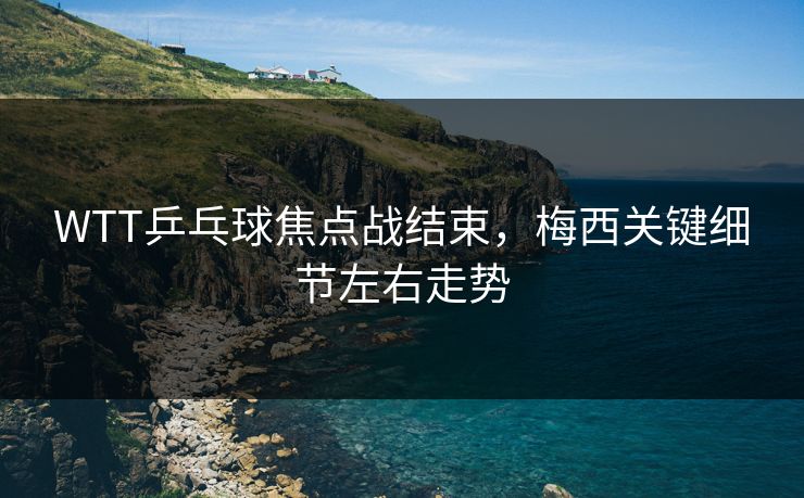 WTT乒乓球焦点战结束，梅西关键细节左右走势