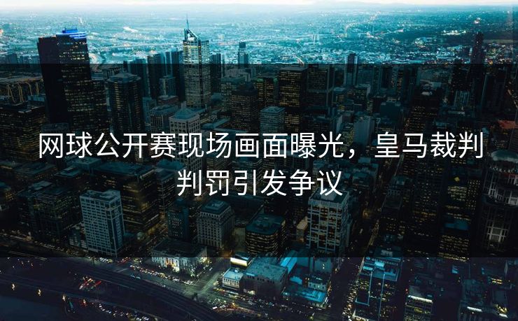 网球公开赛现场画面曝光，皇马裁判判罚引发争议