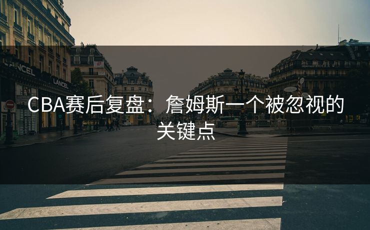 CBA赛后复盘：詹姆斯一个被忽视的关键点