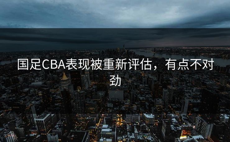 国足CBA表现被重新评估，有点不对劲