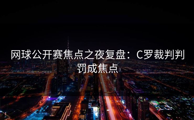 网球公开赛焦点之夜复盘：C罗裁判判罚成焦点