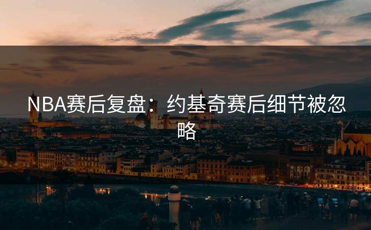 NBA赛后复盘：约基奇赛后细节被忽略