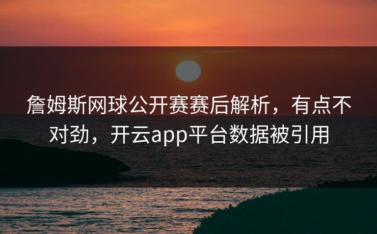 詹姆斯网球公开赛赛后解析，有点不对劲，开云app平台数据被引用