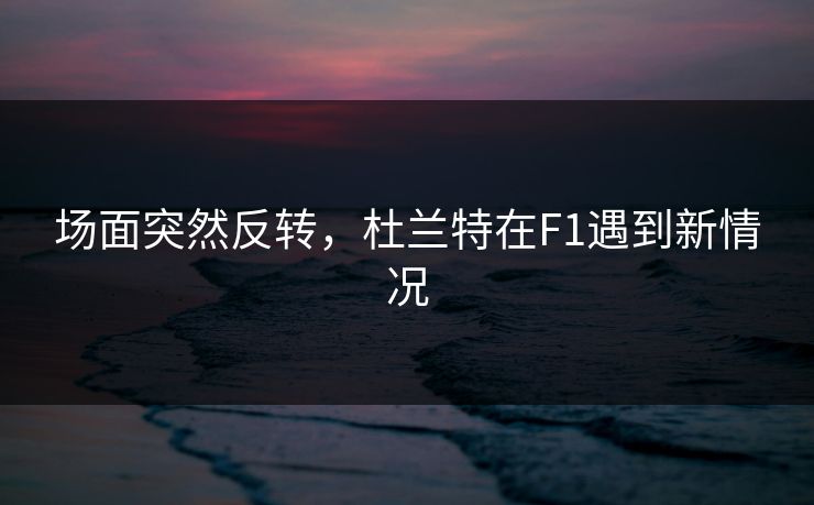 场面突然反转，杜兰特在F1遇到新情况