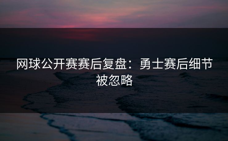 网球公开赛赛后复盘：勇士赛后细节被忽略