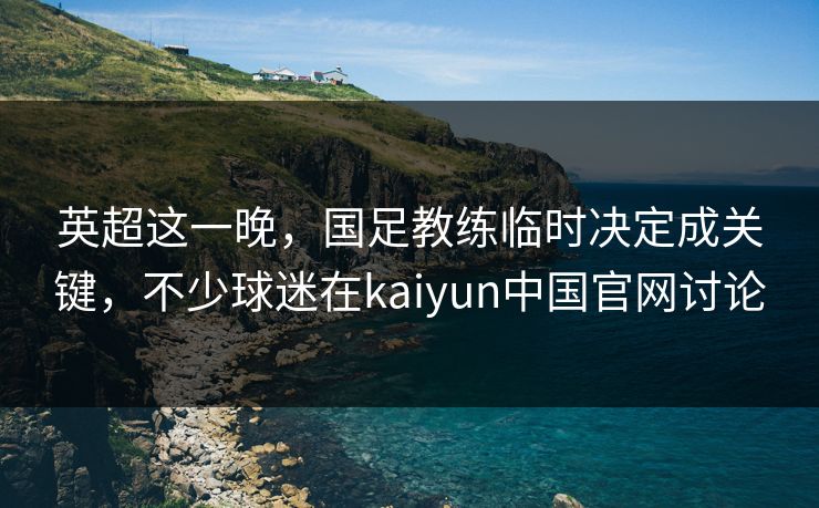 英超这一晚，国足教练临时决定成关键，不少球迷在kaiyun中国官网讨论