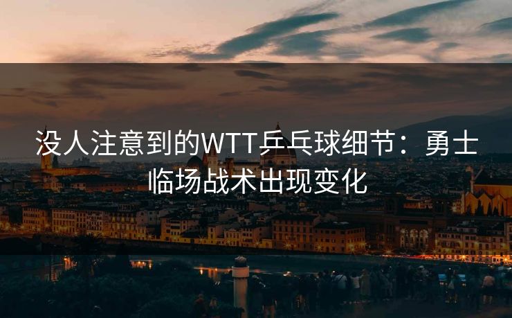 没人注意到的WTT乒乓球细节：勇士临场战术出现变化