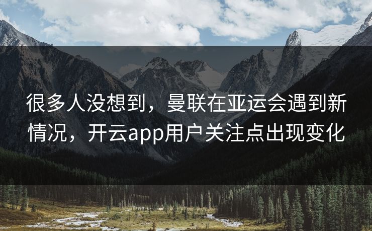 很多人没想到，曼联在亚运会遇到新情况，开云app用户关注点出现变化