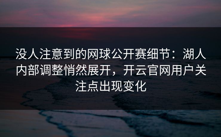 没人注意到的网球公开赛细节：湖人内部调整悄然展开，开云官网用户关注点出现变化