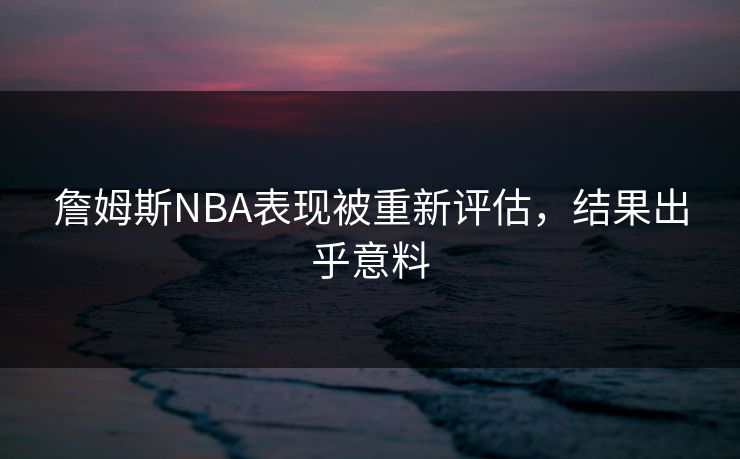 詹姆斯NBA表现被重新评估，结果出乎意料