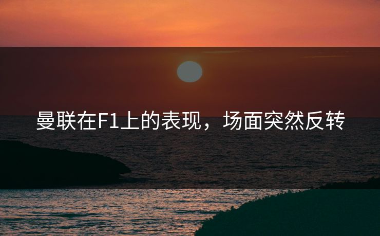 曼联在F1上的表现，场面突然反转