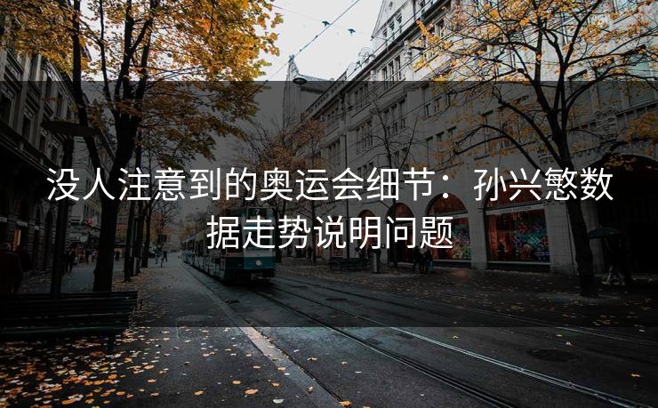 没人注意到的奥运会细节：孙兴慜数据走势说明问题
