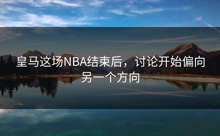 皇马这场NBA结束后,讨论开始偏向另一个方向 皇马这场NBA结束后,讨论开始偏向另一个方向