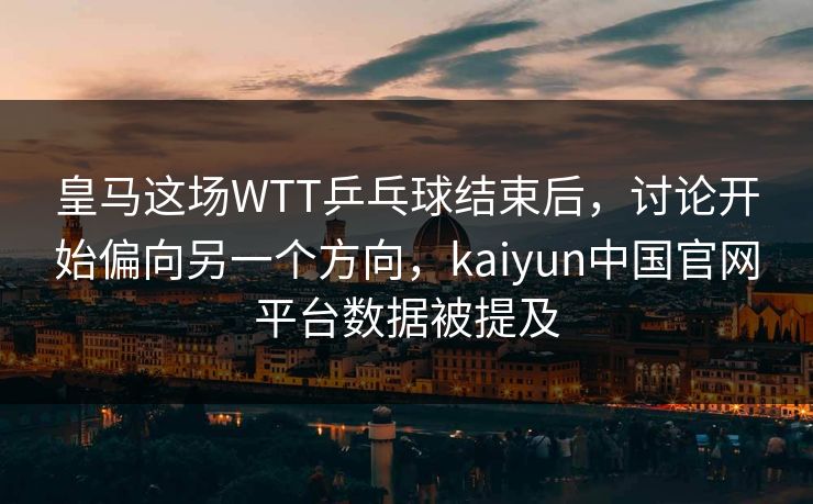 皇马这场WTT乒乓球结束后，讨论开始偏向另一个方向，kaiyun中国官网平台数据被提及
