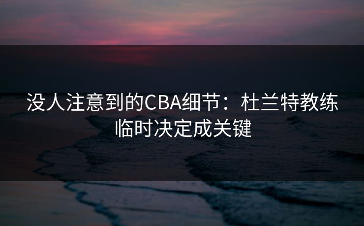 没人注意到的CBA细节：杜兰特教练临时决定成关键
