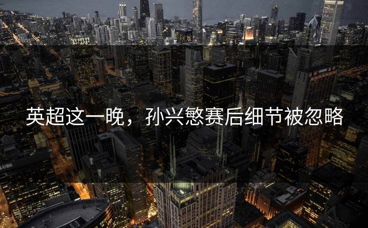 英超这一晚，孙兴慜赛后细节被忽略