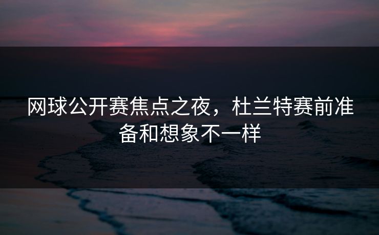 网球公开赛焦点之夜，杜兰特赛前准备和想象不一样