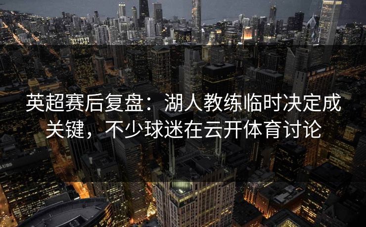 英超赛后复盘：湖人教练临时决定成关键，不少球迷在云开体育讨论