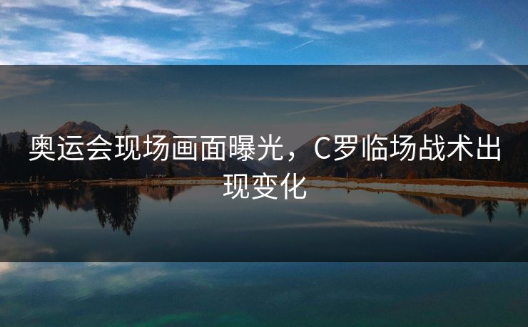 奥运会现场画面曝光，C罗临场战术出现变化