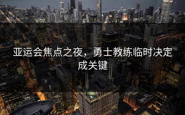 亚运会焦点之夜，勇士教练临时决定成关键