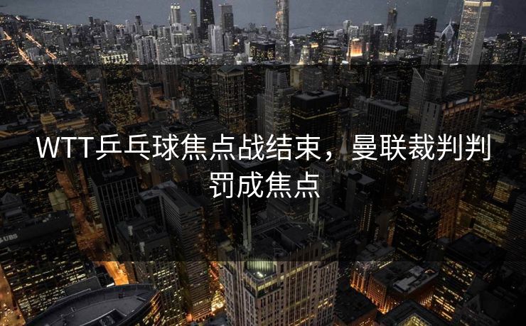 WTT乒乓球焦点战结束，曼联裁判判罚成焦点