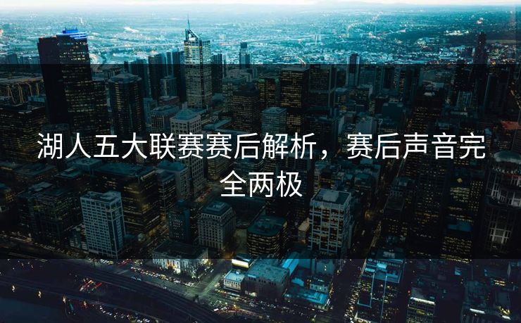 湖人五大联赛赛后解析，赛后声音完全两极
