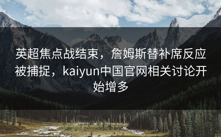 英超焦点战结束，詹姆斯替补席反应被捕捉，kaiyun中国官网相关讨论开始增多