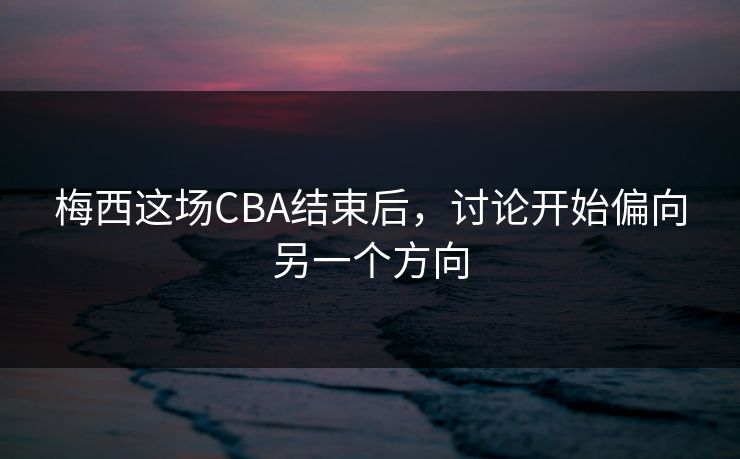梅西这场CBA结束后，讨论开始偏向另一个方向
