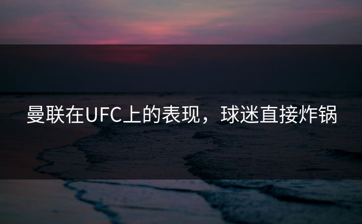 曼联在UFC上的表现，球迷直接炸锅