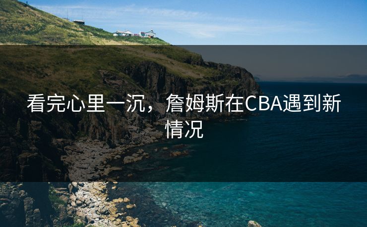 看完心里一沉，詹姆斯在CBA遇到新情况