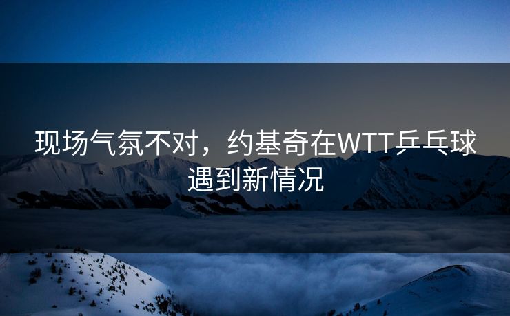现场气氛不对，约基奇在WTT乒乓球遇到新情况