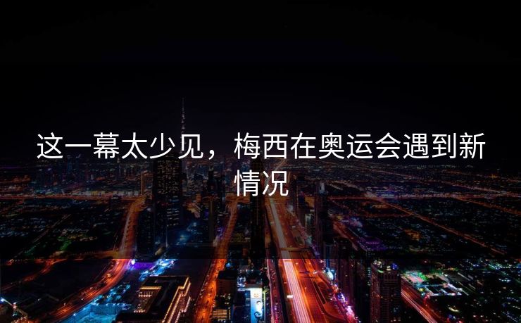 这一幕太少见，梅西在奥运会遇到新情况