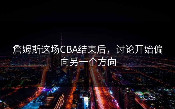 詹姆斯这场CBA结束后，讨论开始偏向另一个方向