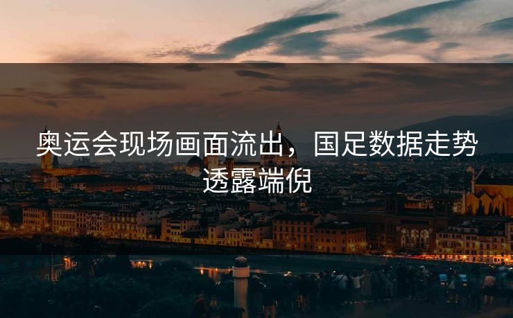 奥运会现场画面流出,国足数据走势透露端倪 奥运会现场画面流出,国足数据走势透露端倪