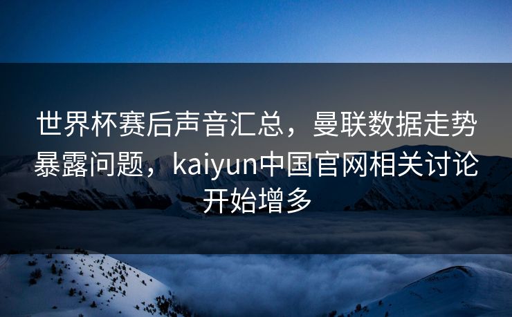 世界杯赛后声音汇总,曼联数据走势暴露问题,kaiyun中国官网相关讨论开始增多 世界杯赛后声音汇总,曼联数据走势暴露问题,kaiyun中国官网相关讨论开始增多
