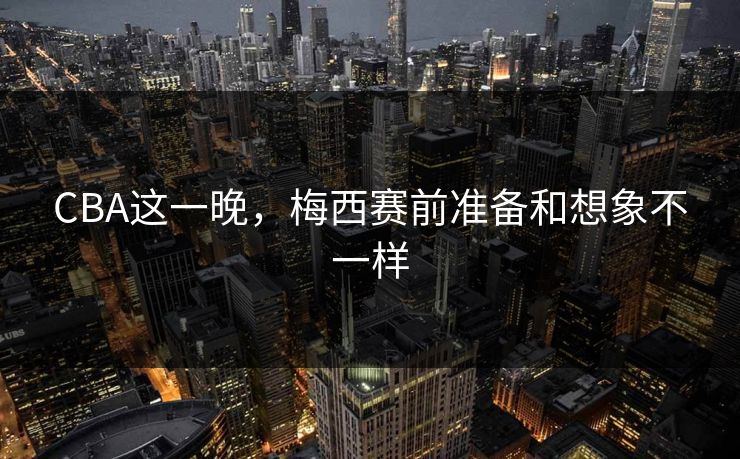 CBA这一晚，梅西赛前准备和想象不一样