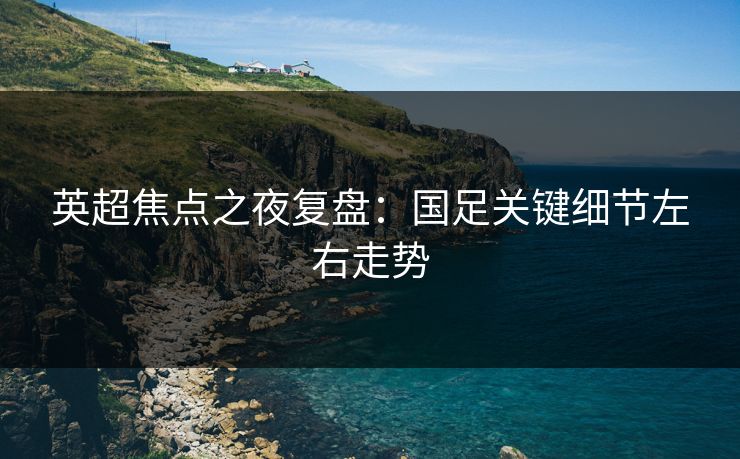 英超焦点之夜复盘：国足关键细节左右走势