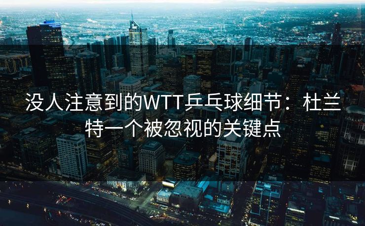 没人注意到的WTT乒乓球细节：杜兰特一个被忽视的关键点