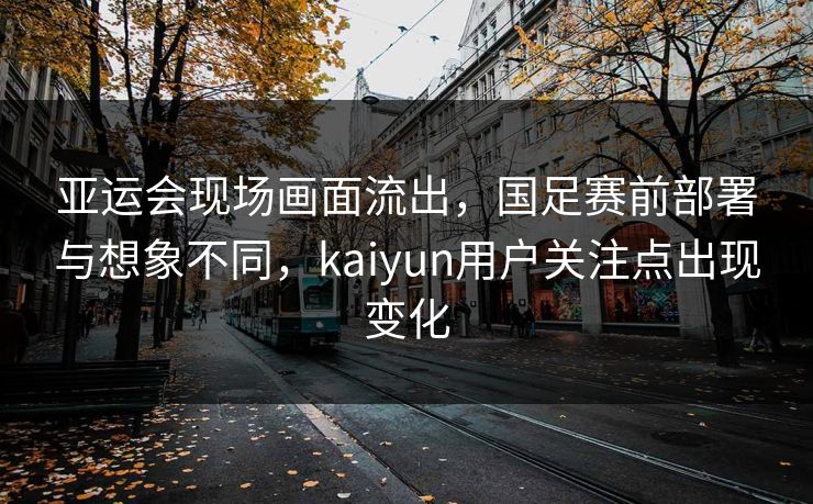 亚运会现场画面流出，国足赛前部署与想象不同，kaiyun用户关注点出现变化