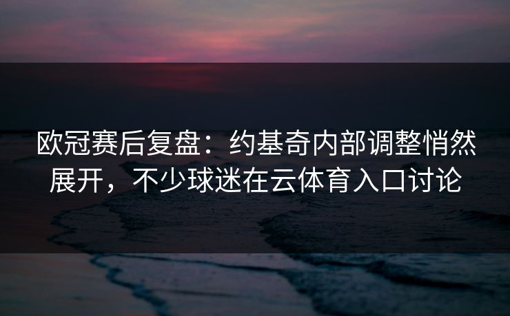 欧冠赛后复盘：约基奇内部调整悄然展开，不少球迷在云体育入口讨论