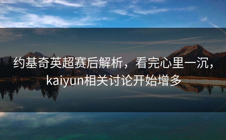 约基奇英超赛后解析,看完心里一沉,kaiyun相关讨论开始增多 约基奇英超赛后解析,看完心里一沉,kaiyun相关讨论开始增多
