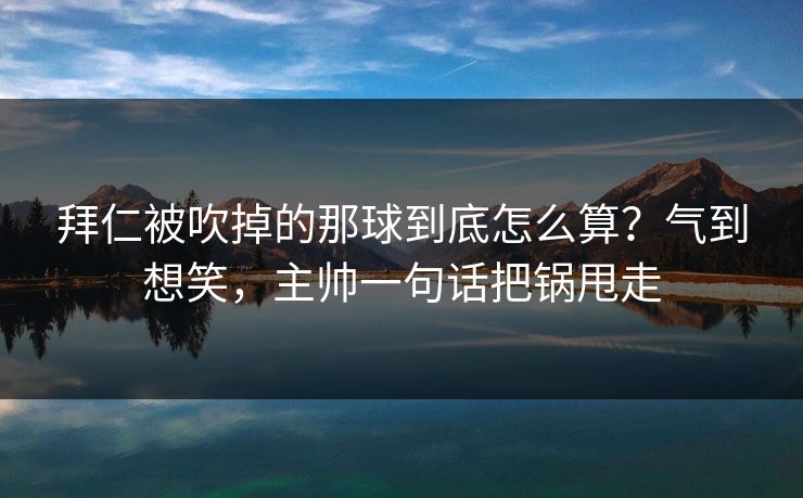 拜仁被吹掉的那球到底怎么算？气到想笑，主帅一句话把锅甩走