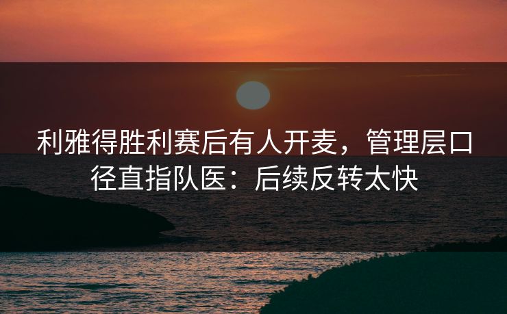 利雅得胜利赛后有人开麦，管理层口径直指队医：后续反转太快