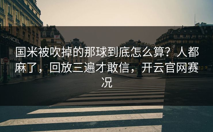 国米被吹掉的那球到底怎么算？人都麻了，回放三遍才敢信，开云官网赛况