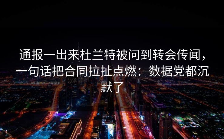 通报一出来杜兰特被问到转会传闻，一句话把合同拉扯点燃：数据党都沉默了