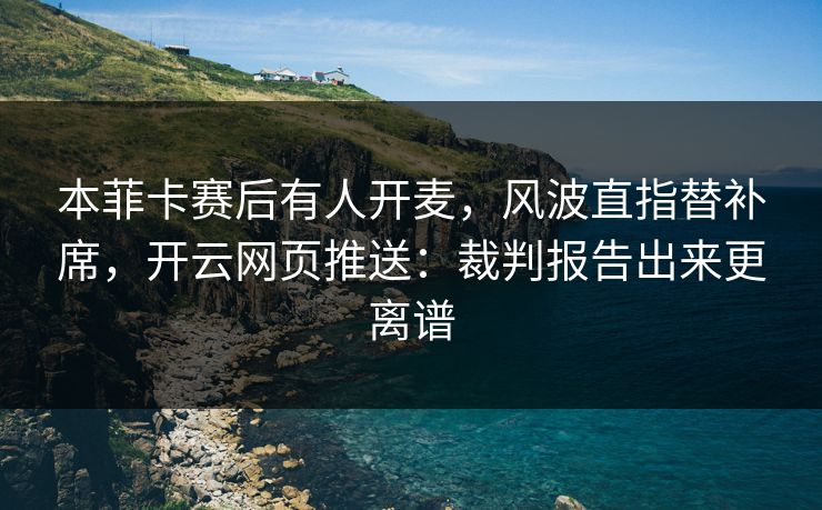 本菲卡赛后有人开麦，风波直指替补席，开云网页推送：裁判报告出来更离谱