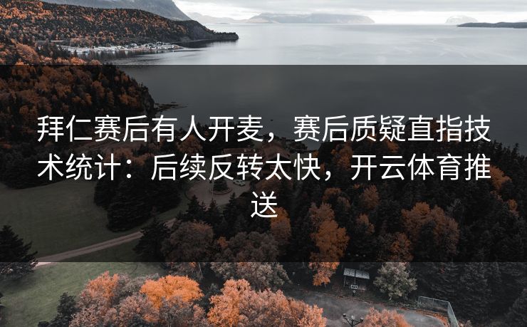 拜仁赛后有人开麦，赛后质疑直指技术统计：后续反转太快，开云体育推送